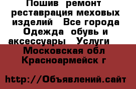 Пошив, ремонт, реставрация меховых изделий - Все города Одежда, обувь и аксессуары » Услуги   . Московская обл.,Красноармейск г.